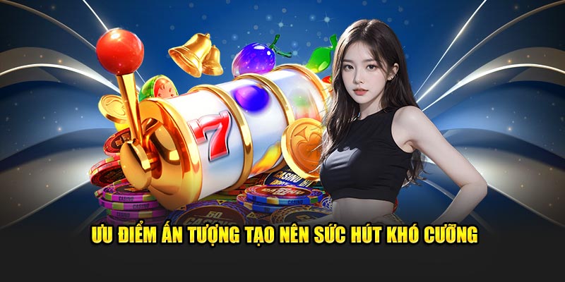 Ưu điểm ấn tượng tạo nên sức hút khó cưỡng